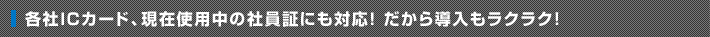 各社ICカード、現在使用中の社員証にも対応！だから導入もラクラク！