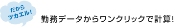 勤務データからワンクリックで計算！