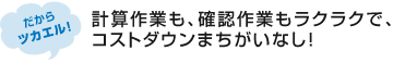 計算作業も、確認作業もラクラクで、コストダウンまちがいなし！