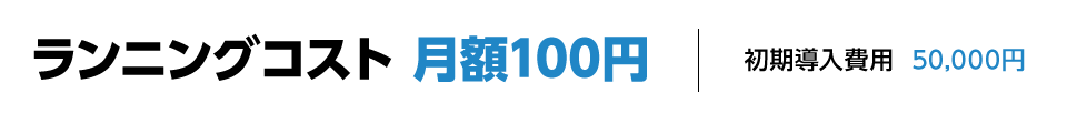 ランニングコスト 月額100円|初期導入費用 50,000円