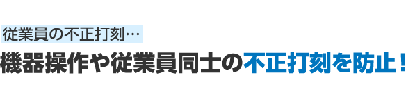 従業員の不正打刻… 機器操作や従業員同士の不正打刻を防止！