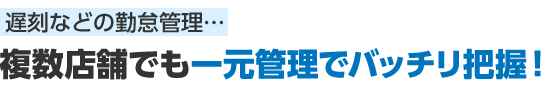 遅刻などの勤怠管理… 複数店舗でも一元管理でバッチリ把握！