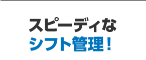 スピーディなシフト管理！