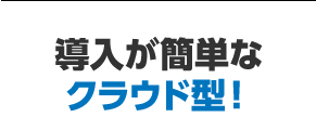 導入が簡単なクラウド型！